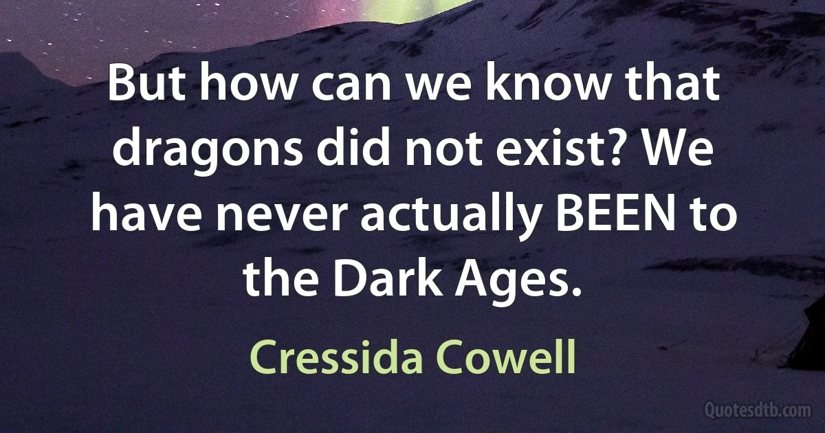 But how can we know that dragons did not exist? We have never actually BEEN to the Dark Ages. (Cressida Cowell)