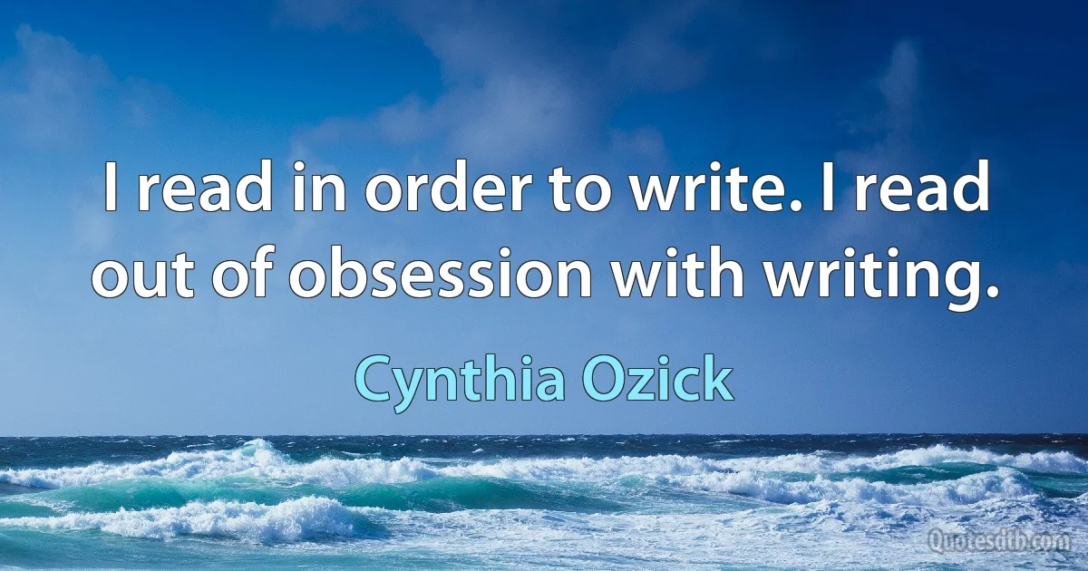 I read in order to write. I read out of obsession with writing. (Cynthia Ozick)