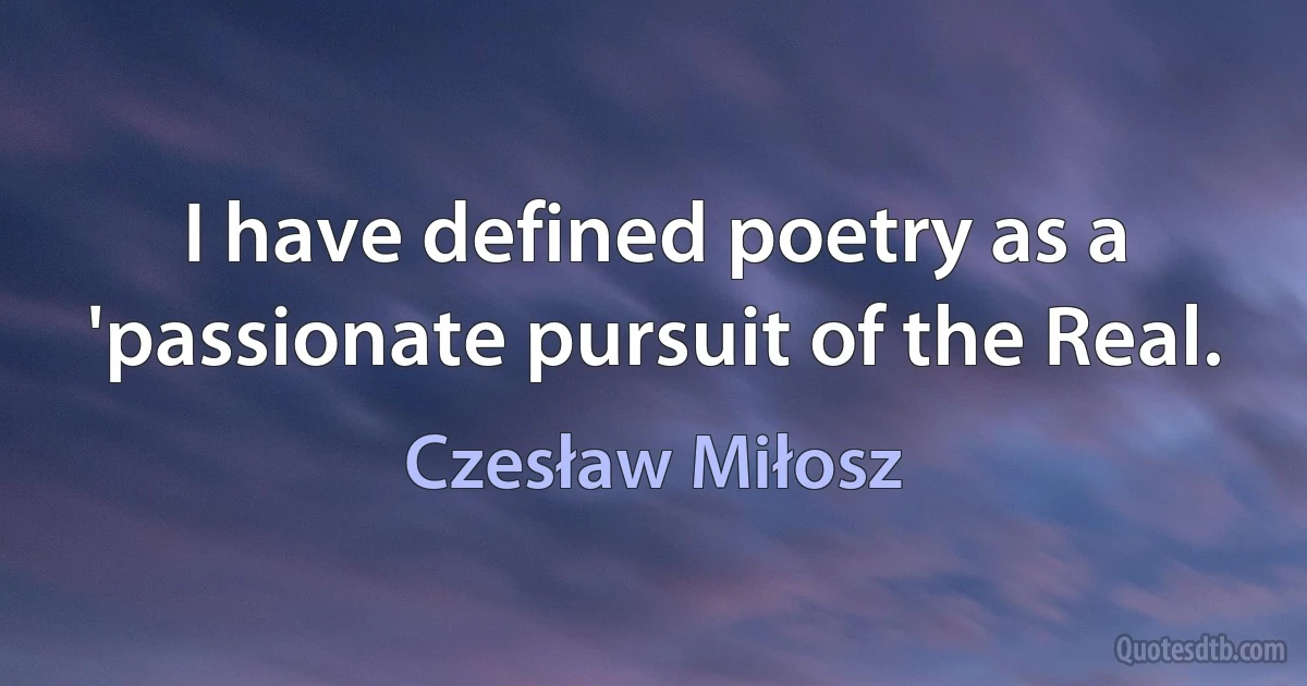 I have defined poetry as a 'passionate pursuit of the Real. (Czesław Miłosz)