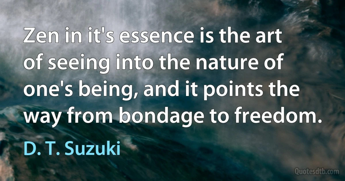 Zen in it's essence is the art of seeing into the nature of one's being, and it points the way from bondage to freedom. (D. T. Suzuki)