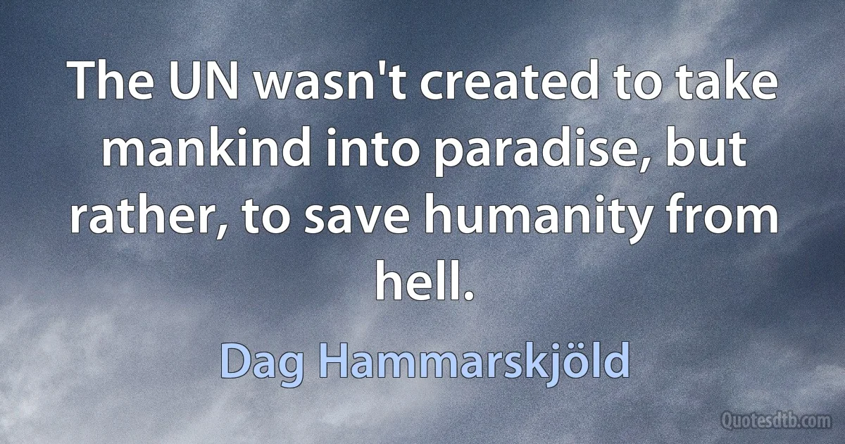 The UN wasn't created to take mankind into paradise, but rather, to save humanity from hell. (Dag Hammarskjöld)