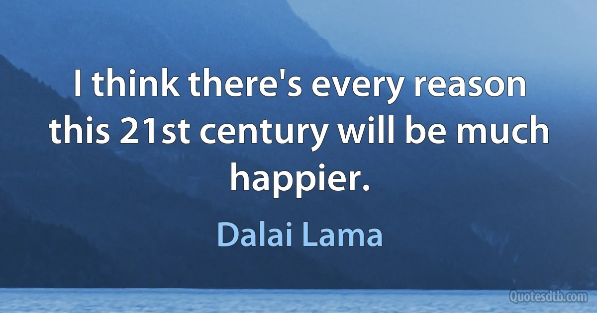 I think there's every reason this 21st century will be much happier. (Dalai Lama)