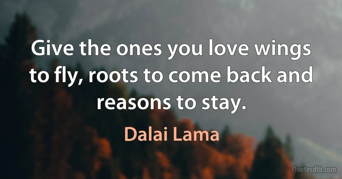 Give the ones you love wings to fly, roots to come back and reasons to stay. (Dalai Lama)