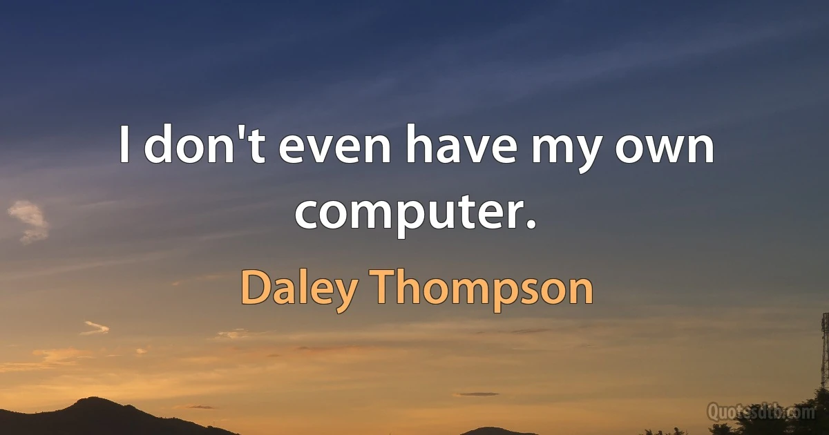 I don't even have my own computer. (Daley Thompson)