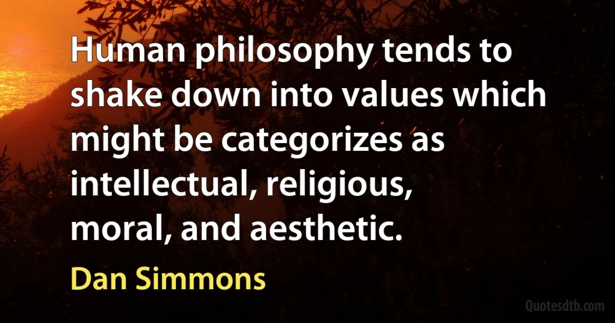 Human philosophy tends to shake down into values which might be categorizes as intellectual, religious, moral, and aesthetic. (Dan Simmons)