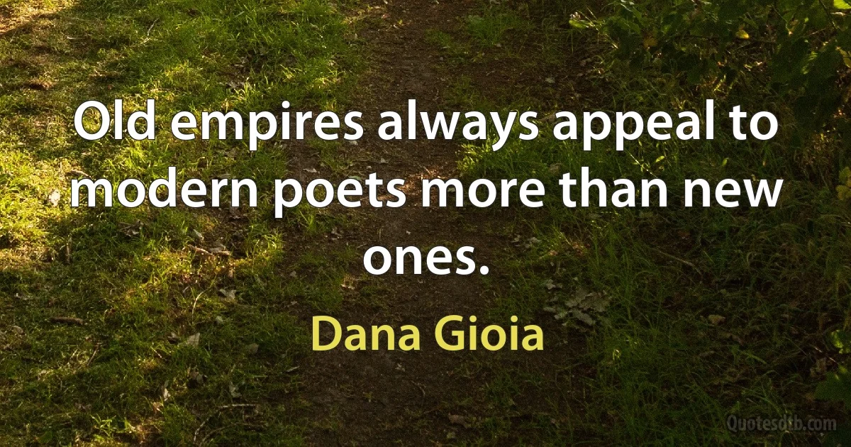 Old empires always appeal to modern poets more than new ones. (Dana Gioia)