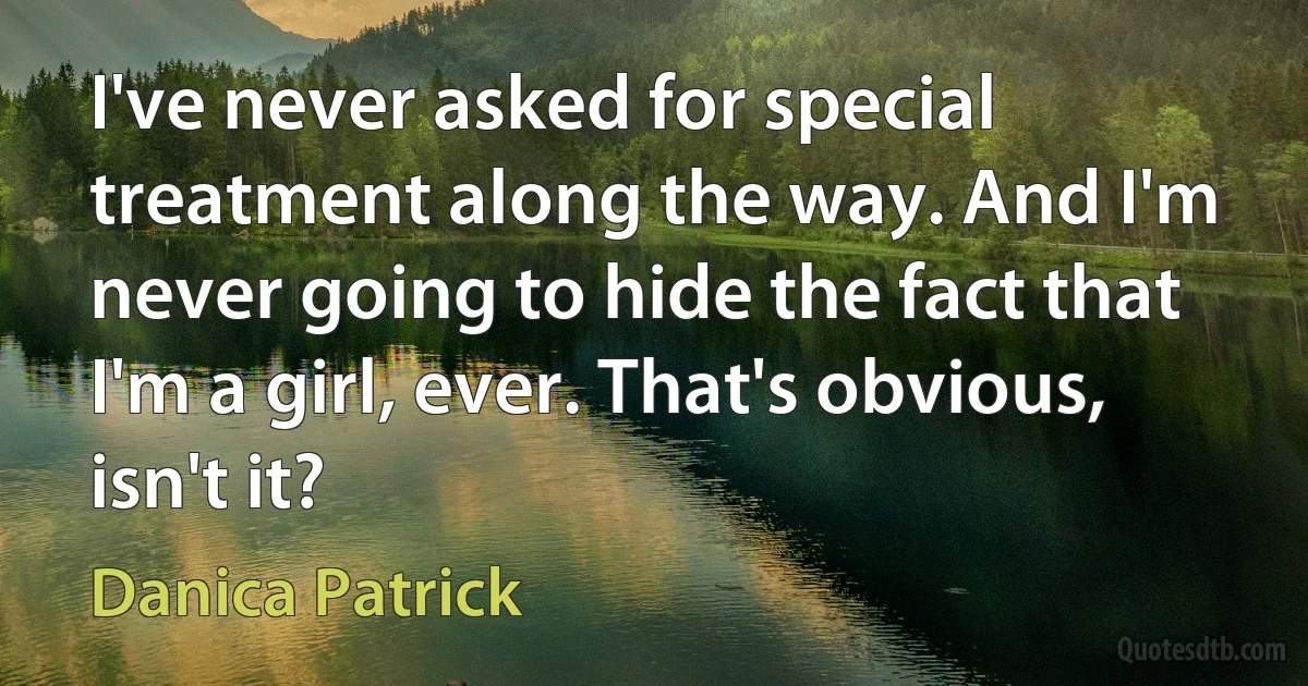 I've never asked for special treatment along the way. And I'm never going to hide the fact that I'm a girl, ever. That's obvious, isn't it? (Danica Patrick)