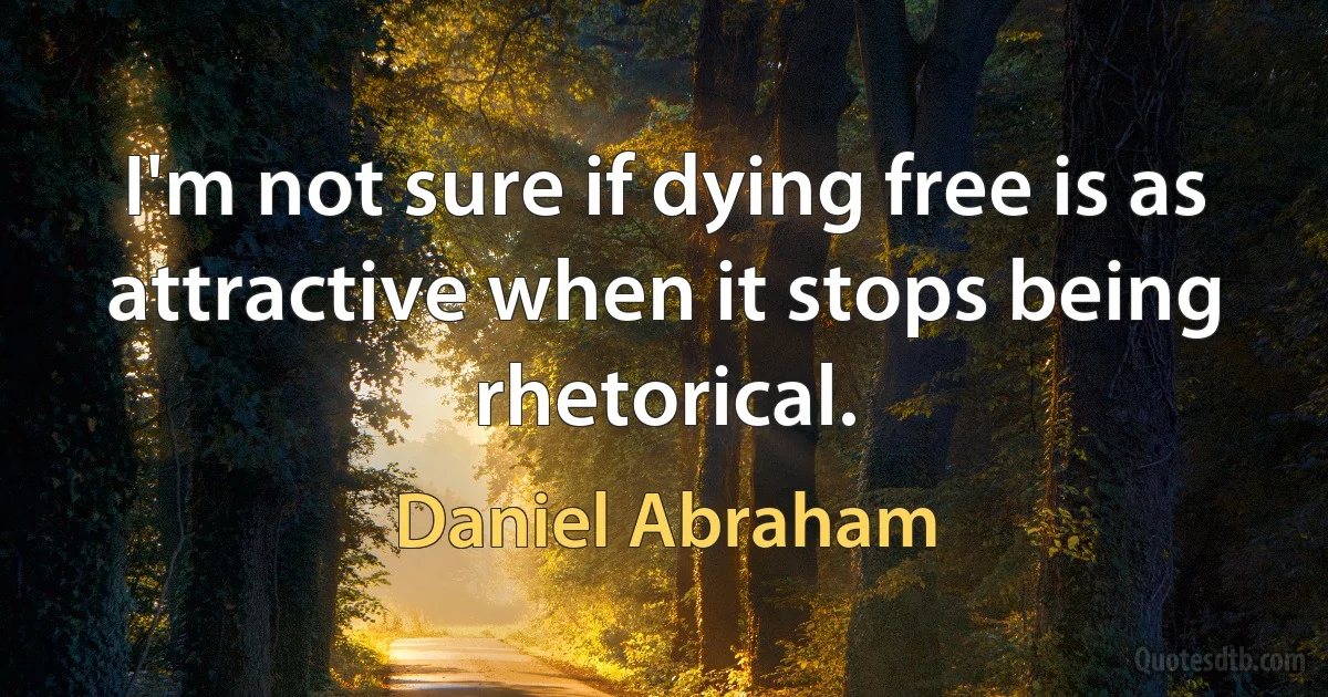 I'm not sure if dying free is as attractive when it stops being rhetorical. (Daniel Abraham)