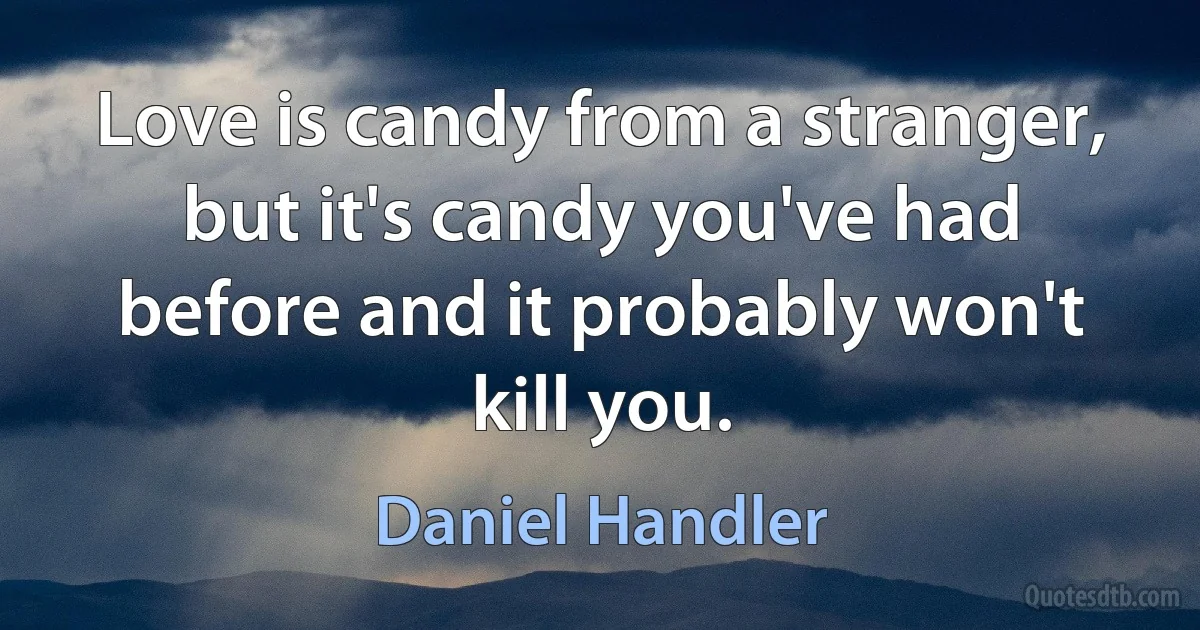 Love is candy from a stranger, but it's candy you've had before and it probably won't kill you. (Daniel Handler)