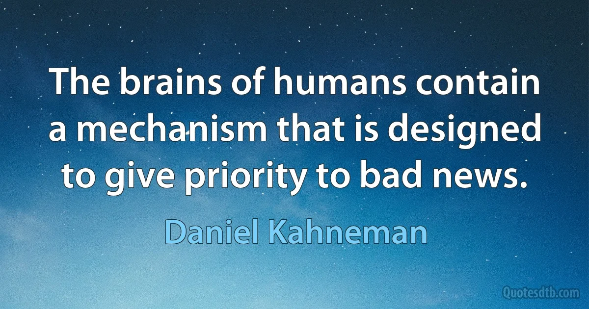 The brains of humans contain a mechanism that is designed to give priority to bad news. (Daniel Kahneman)