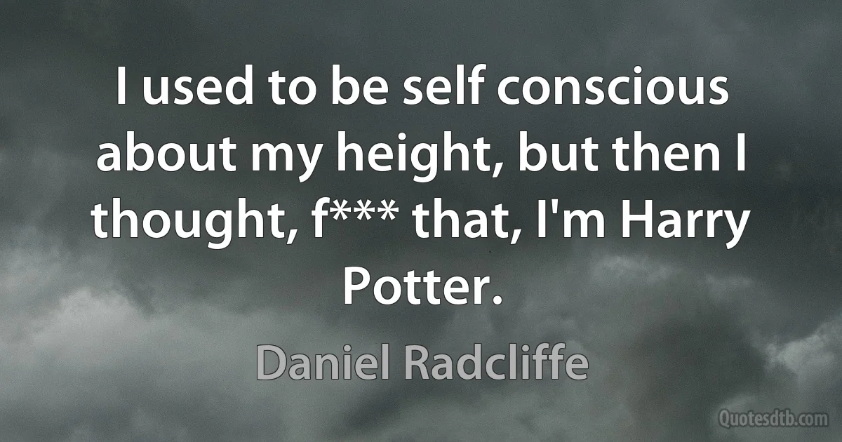 I used to be self conscious about my height, but then I thought, f*** that, I'm Harry Potter. (Daniel Radcliffe)