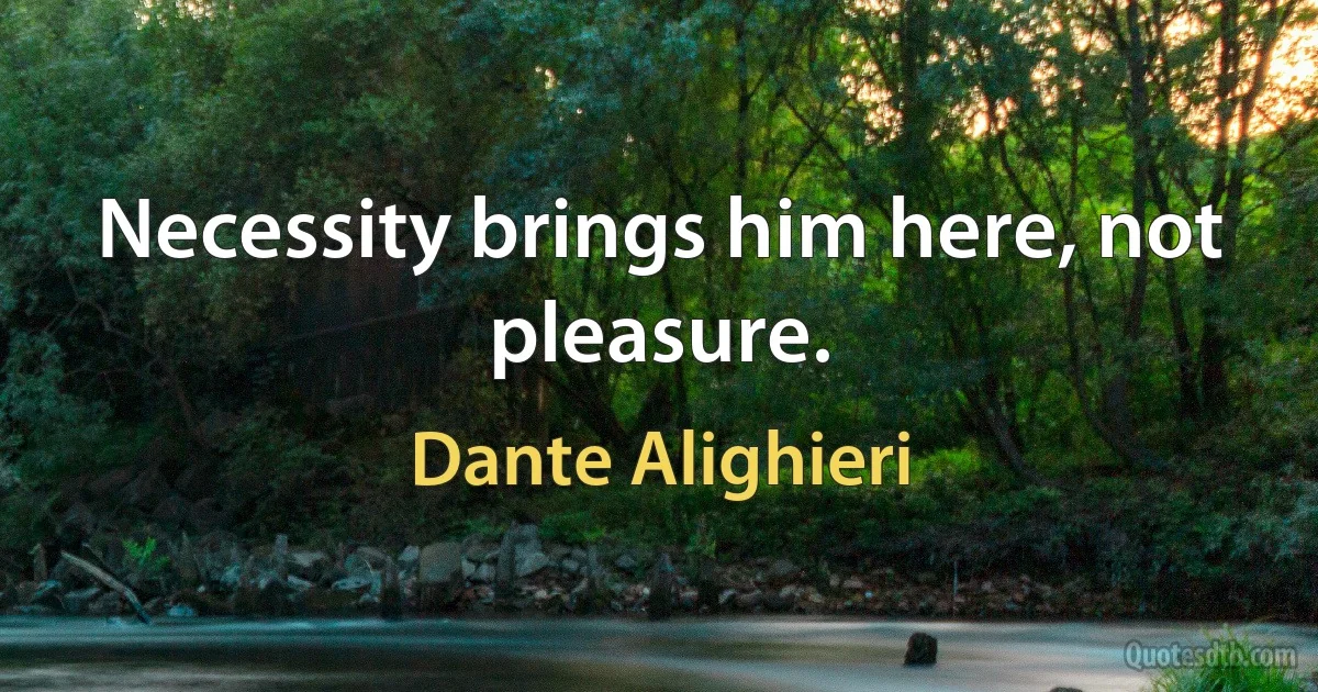 Necessity brings him here, not pleasure. (Dante Alighieri)