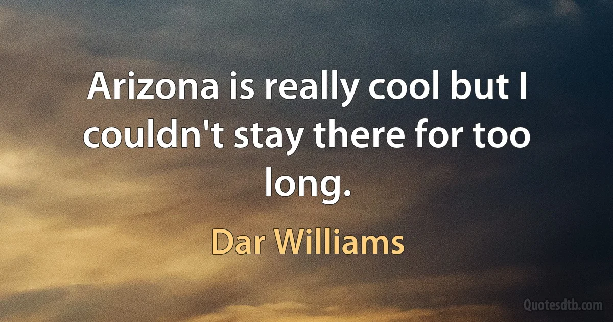 Arizona is really cool but I couldn't stay there for too long. (Dar Williams)