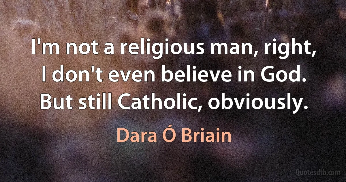 I'm not a religious man, right, I don't even believe in God. But still Catholic, obviously. (Dara Ó Briain)