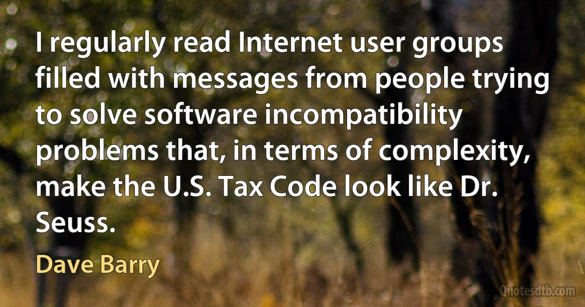 I regularly read Internet user groups filled with messages from people trying to solve software incompatibility problems that, in terms of complexity, make the U.S. Tax Code look like Dr. Seuss. (Dave Barry)