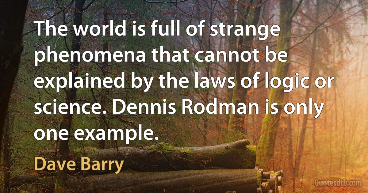 The world is full of strange phenomena that cannot be explained by the laws of logic or science. Dennis Rodman is only one example. (Dave Barry)