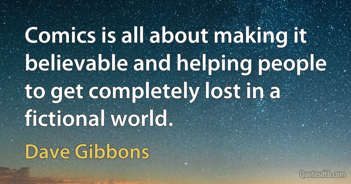 Comics is all about making it believable and helping people to get completely lost in a fictional world. (Dave Gibbons)