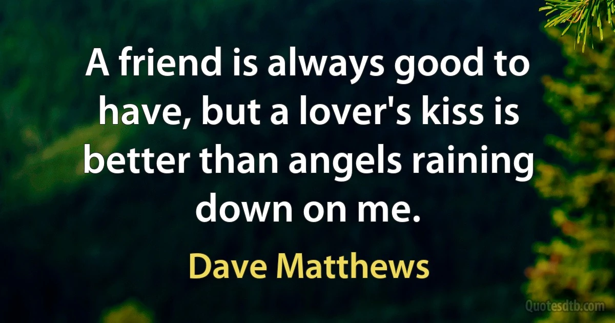 A friend is always good to have, but a lover's kiss is better than angels raining down on me. (Dave Matthews)