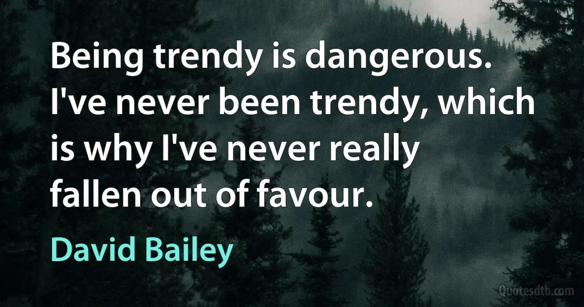 Being trendy is dangerous. I've never been trendy, which is why I've never really fallen out of favour. (David Bailey)