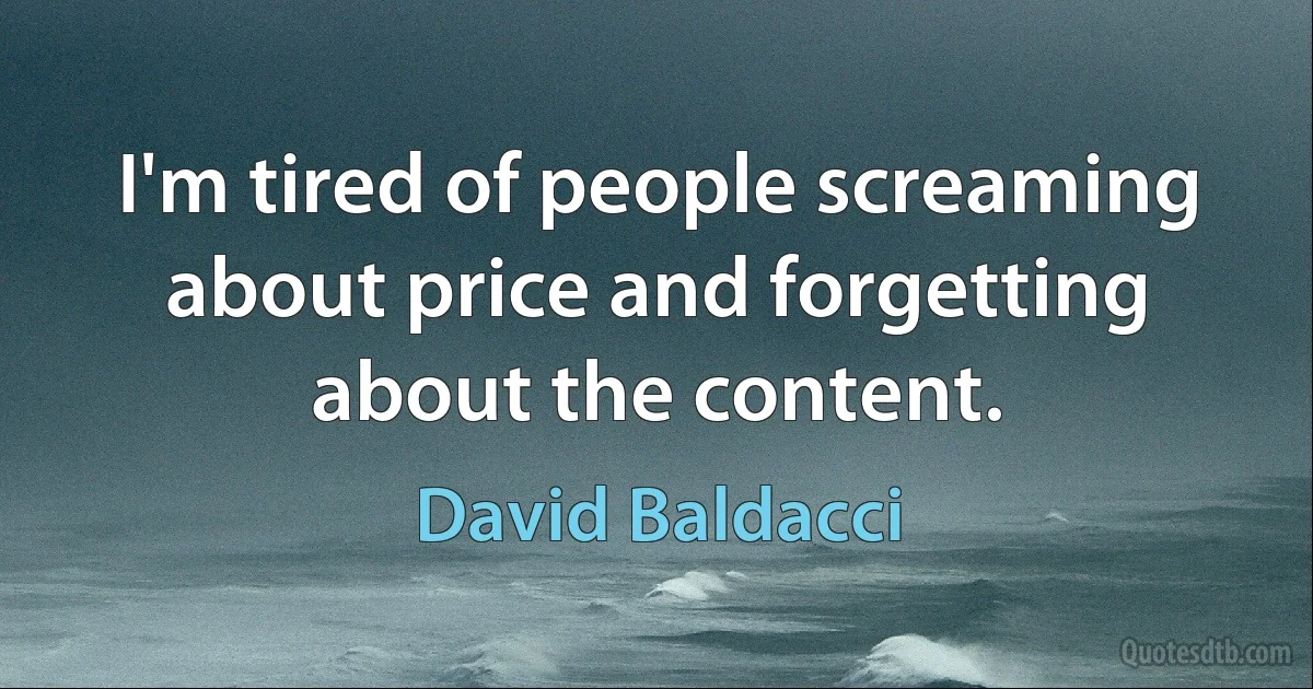 I'm tired of people screaming about price and forgetting about the content. (David Baldacci)