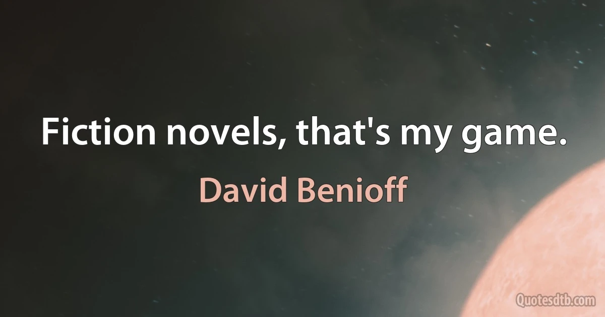 Fiction novels, that's my game. (David Benioff)