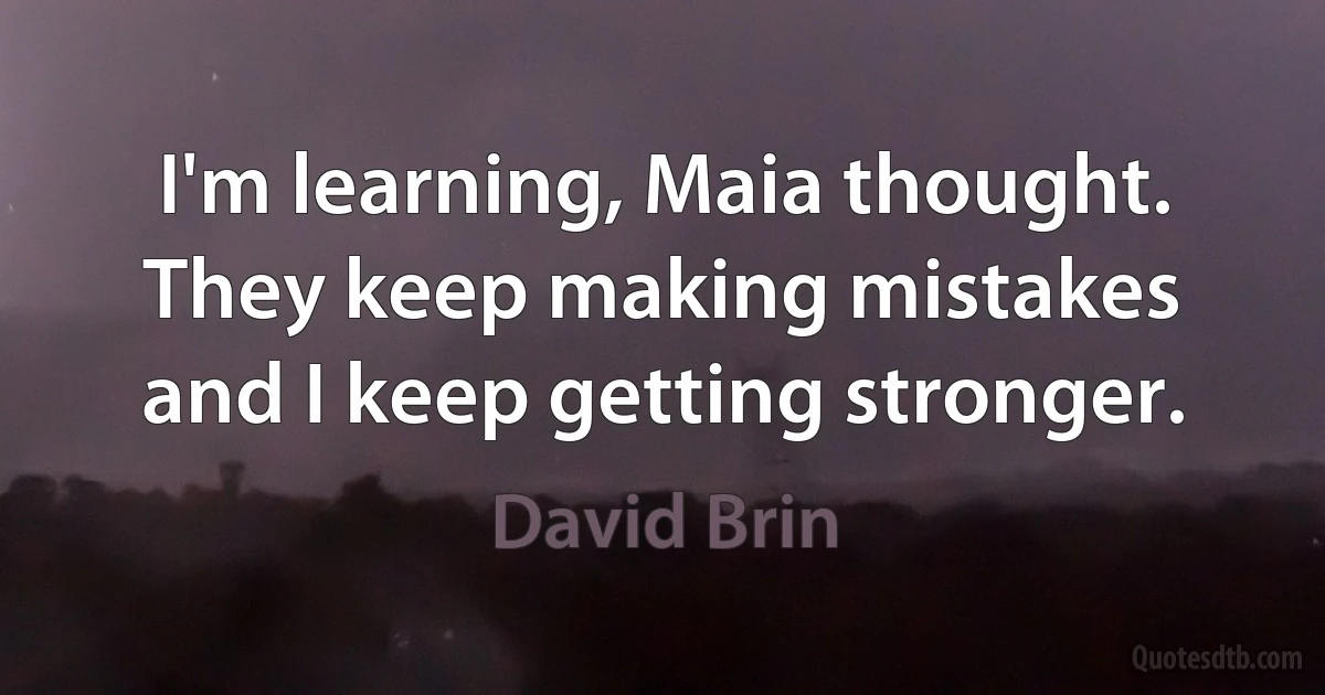 I'm learning, Maia thought. They keep making mistakes and I keep getting stronger. (David Brin)