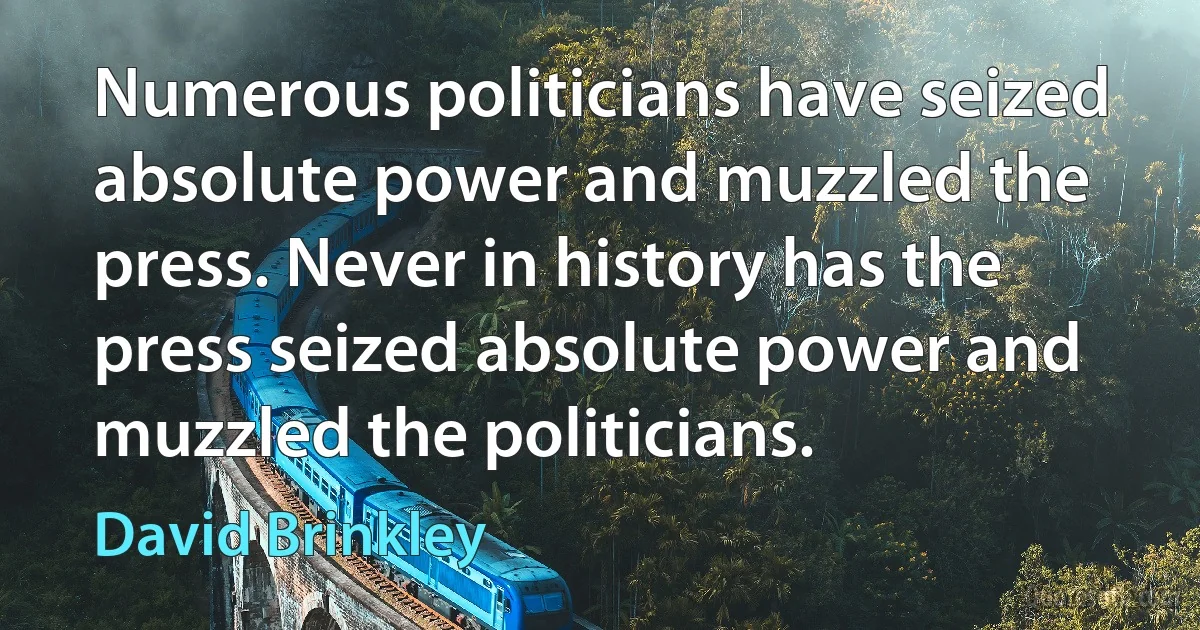 Numerous politicians have seized absolute power and muzzled the press. Never in history has the press seized absolute power and muzzled the politicians. (David Brinkley)