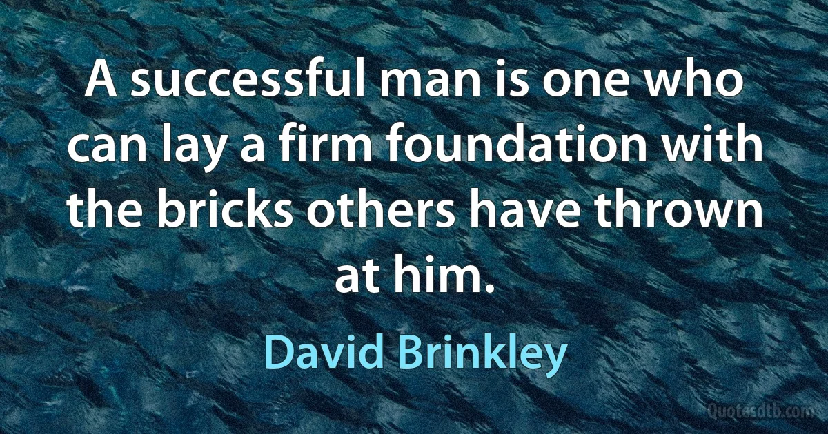 A successful man is one who can lay a firm foundation with the bricks others have thrown at him. (David Brinkley)