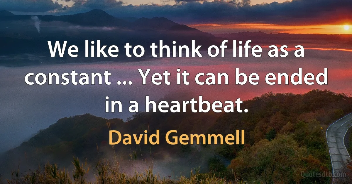 We like to think of life as a constant ... Yet it can be ended in a heartbeat. (David Gemmell)