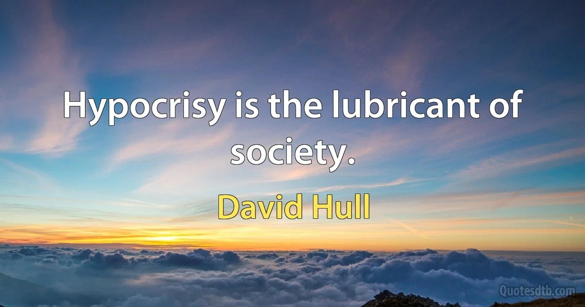 Hypocrisy is the lubricant of society. (David Hull)