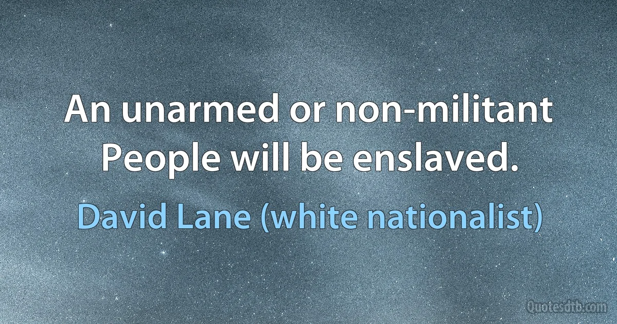 An unarmed or non-militant People will be enslaved. (David Lane (white nationalist))