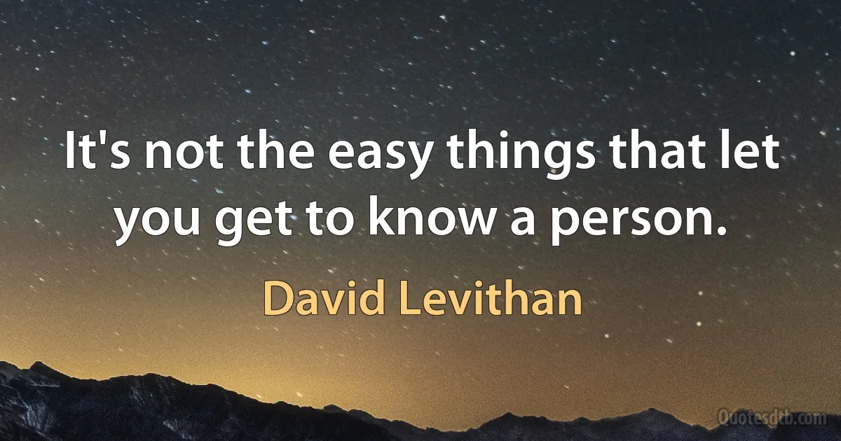 It's not the easy things that let you get to know a person. (David Levithan)