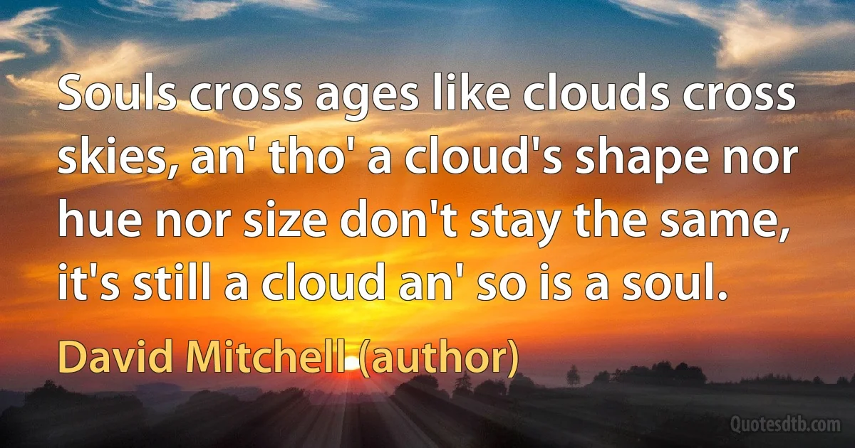 Souls cross ages like clouds cross skies, an' tho' a cloud's shape nor hue nor size don't stay the same, it's still a cloud an' so is a soul. (David Mitchell (author))