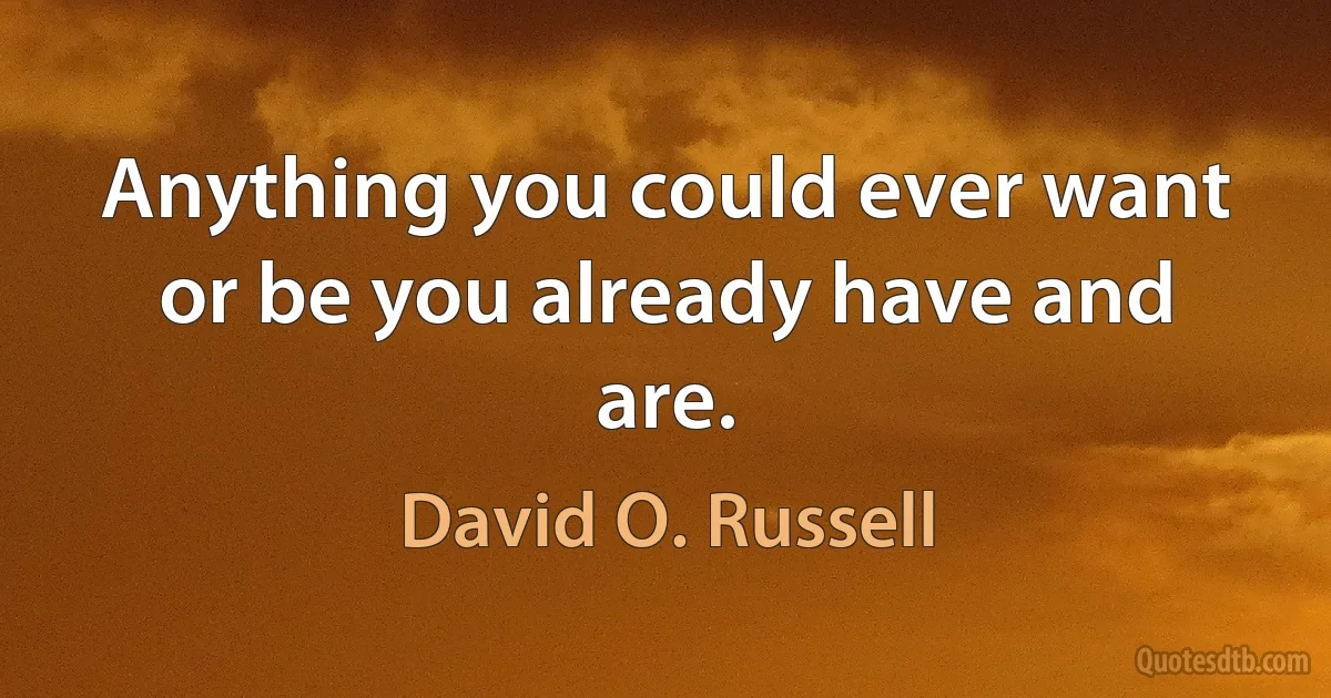 Anything you could ever want or be you already have and are. (David O. Russell)