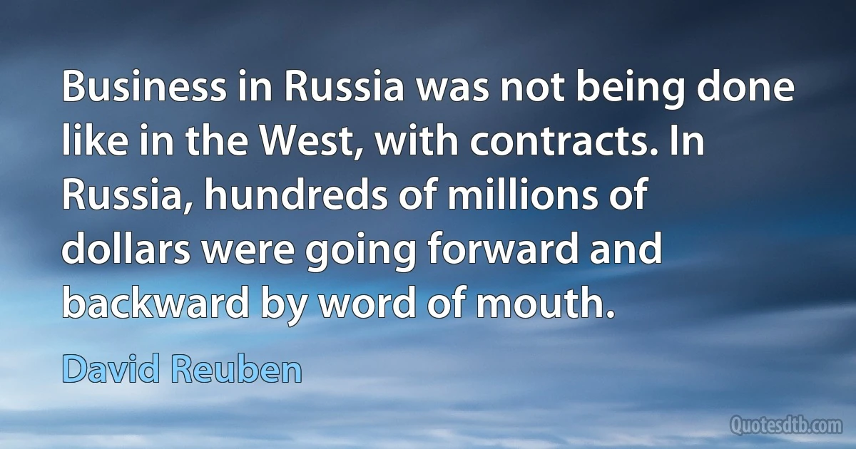 Business in Russia was not being done like in the West, with contracts. In Russia, hundreds of millions of dollars were going forward and backward by word of mouth. (David Reuben)