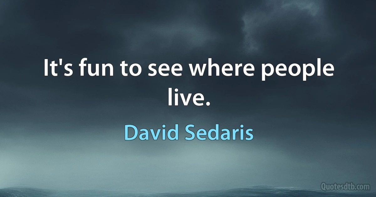 It's fun to see where people live. (David Sedaris)