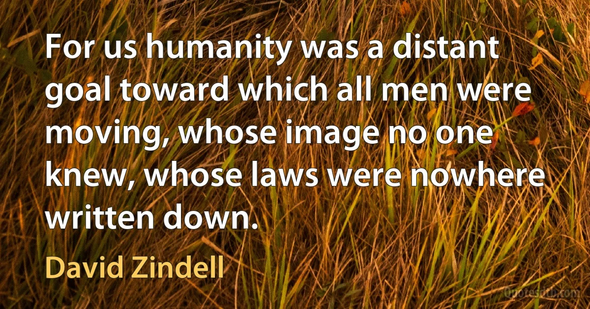 For us humanity was a distant goal toward which all men were moving, whose image no one knew, whose laws were nowhere written down. (David Zindell)