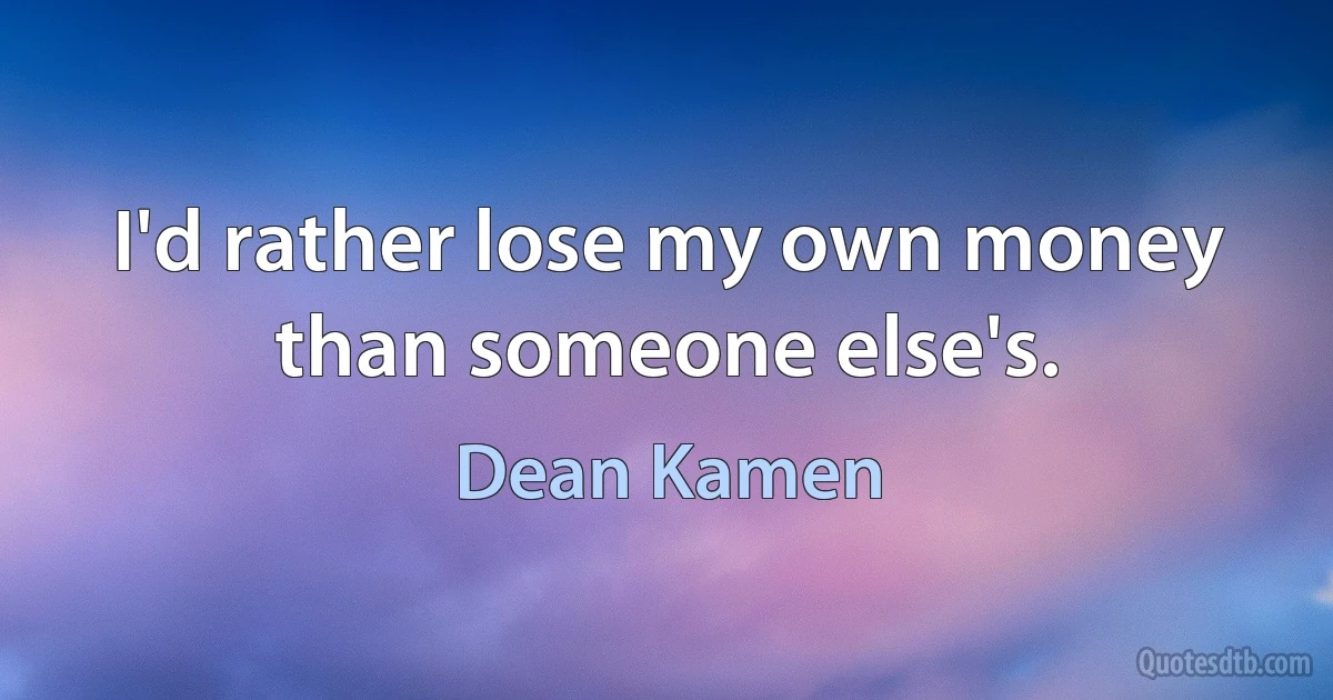 I'd rather lose my own money than someone else's. (Dean Kamen)