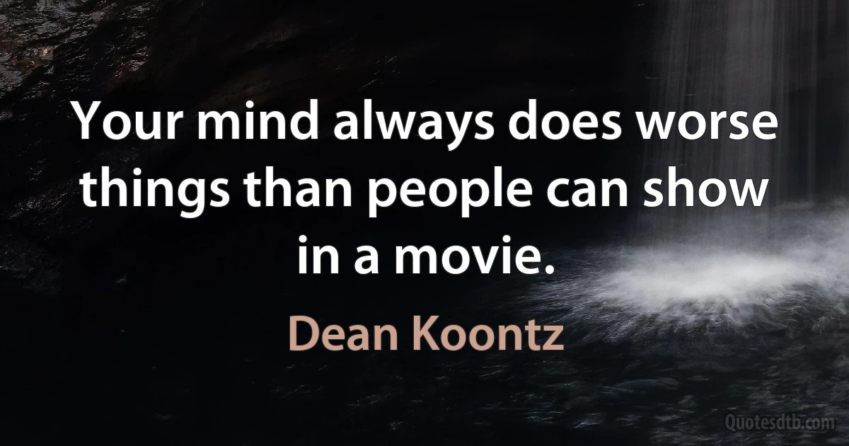 Your mind always does worse things than people can show in a movie. (Dean Koontz)