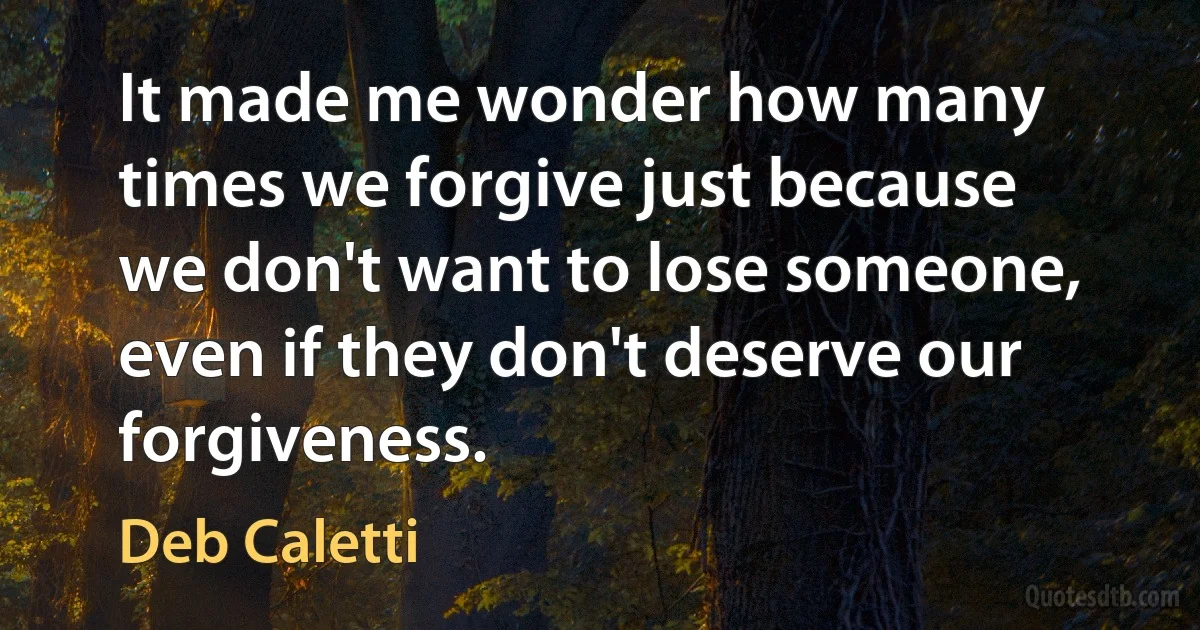 It made me wonder how many times we forgive just because we don't want to lose someone, even if they don't deserve our forgiveness. (Deb Caletti)