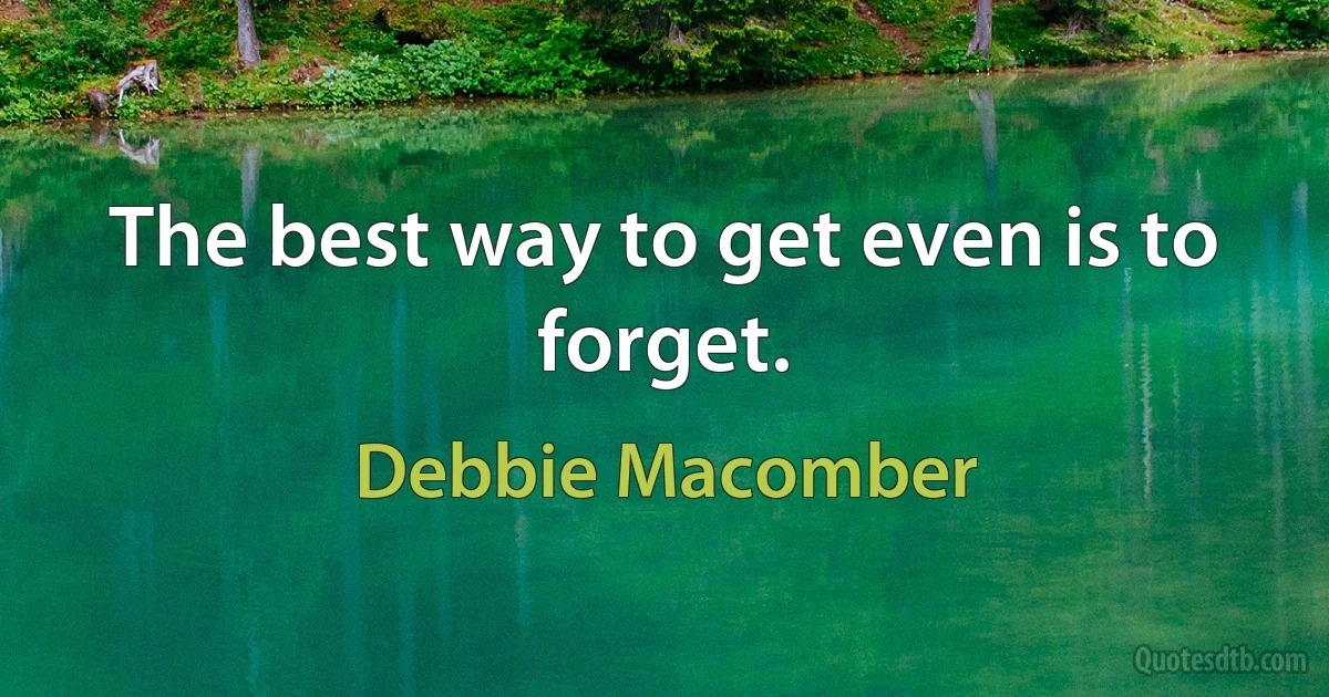 The best way to get even is to forget. (Debbie Macomber)