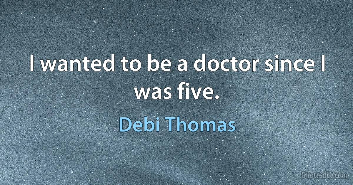 I wanted to be a doctor since I was five. (Debi Thomas)