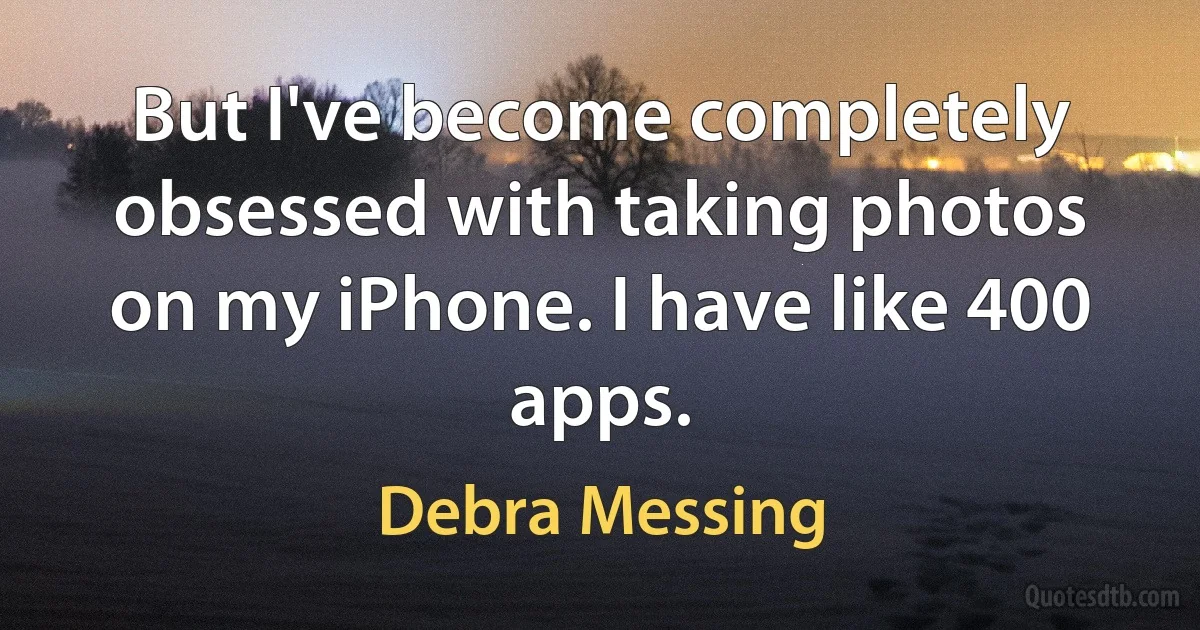 But I've become completely obsessed with taking photos on my iPhone. I have like 400 apps. (Debra Messing)