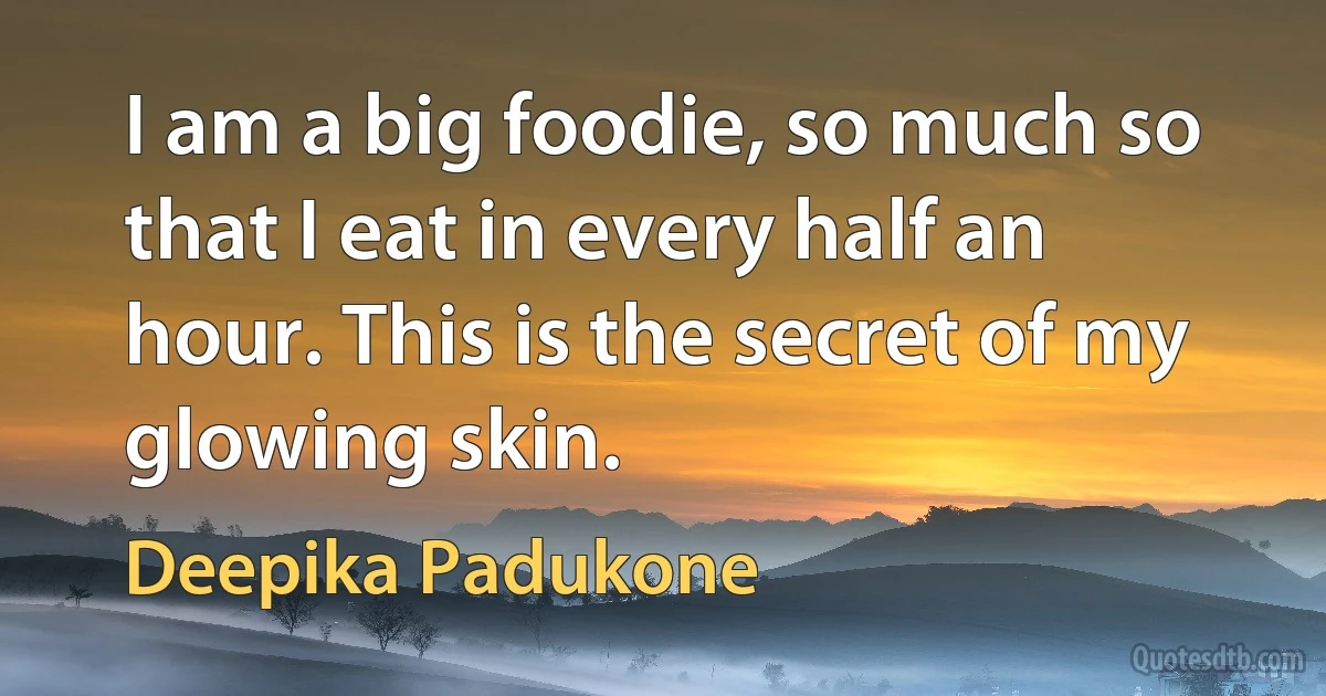 I am a big foodie, so much so that I eat in every half an hour. This is the secret of my glowing skin. (Deepika Padukone)