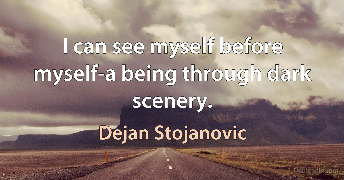 I can see myself before myself-a being through dark scenery. (Dejan Stojanovic)