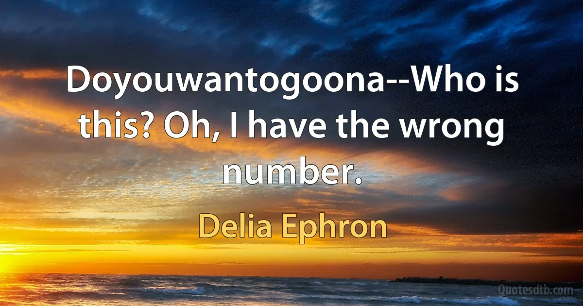 Doyouwantogoona--Who is this? Oh, I have the wrong number. (Delia Ephron)