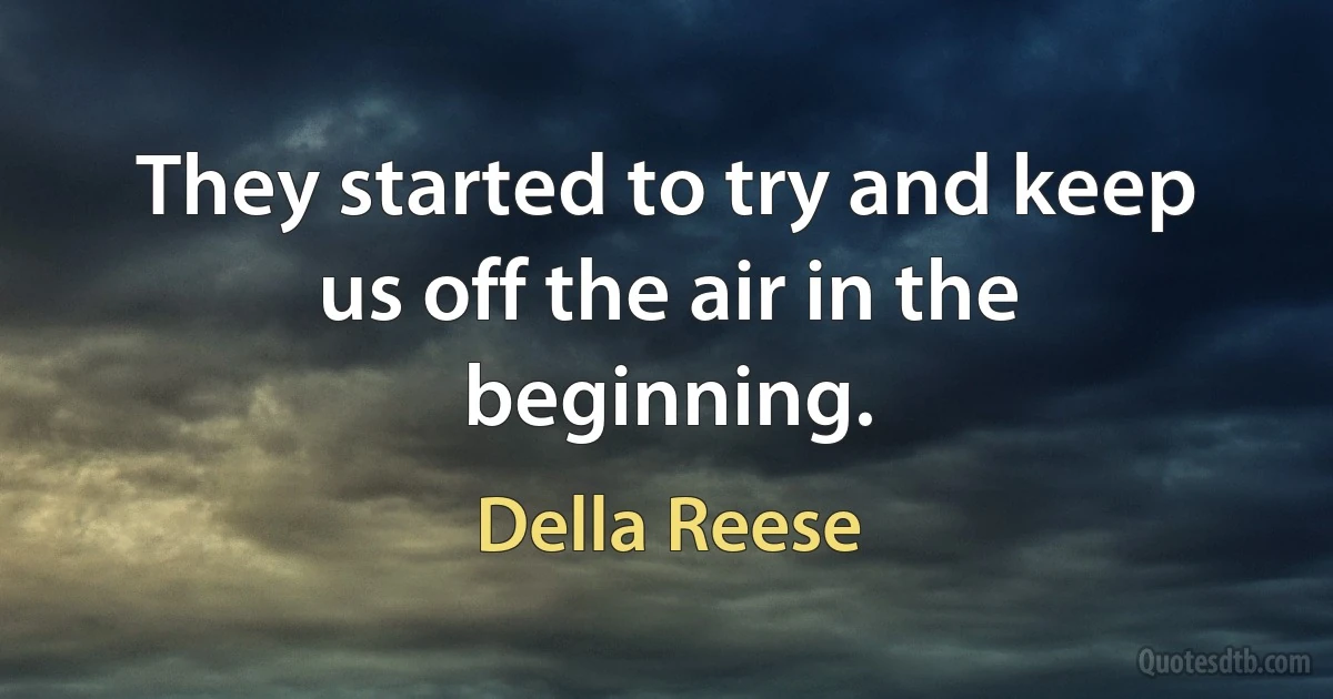 They started to try and keep us off the air in the beginning. (Della Reese)