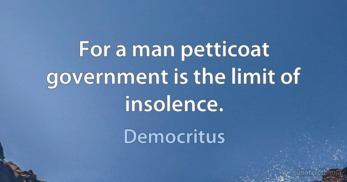 For a man petticoat government is the limit of insolence. (Democritus)