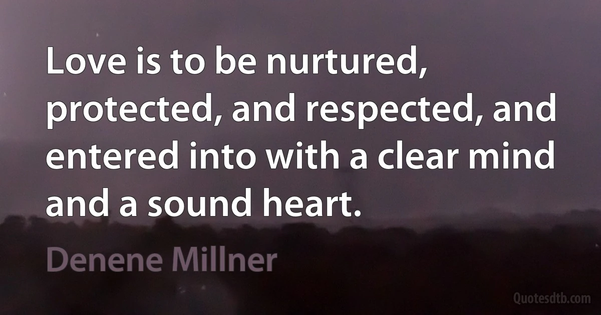 Love is to be nurtured, protected, and respected, and entered into with a clear mind and a sound heart. (Denene Millner)