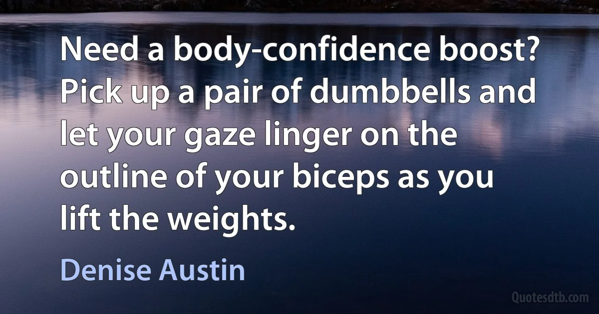 Need a body-confidence boost? Pick up a pair of dumbbells and let your gaze linger on the outline of your biceps as you lift the weights. (Denise Austin)